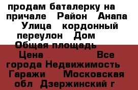 продам баталерку на 22 причале › Район ­ Анапа › Улица ­ кордонный переулон › Дом ­ 1 › Общая площадь ­ 5 › Цена ­ 1 800 000 - Все города Недвижимость » Гаражи   . Московская обл.,Дзержинский г.
